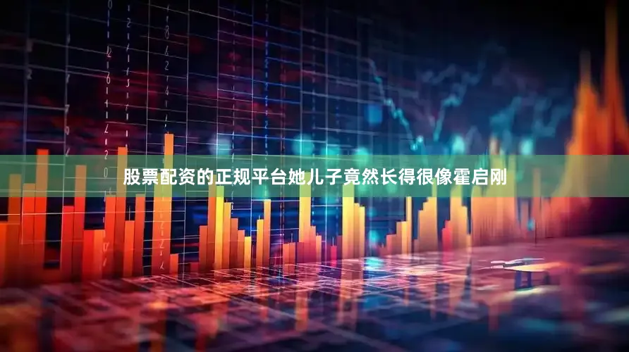 股票配资的正规平台她儿子竟然长得很像霍启刚