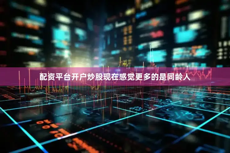 配资平台开户炒股现在感觉更多的是同龄人