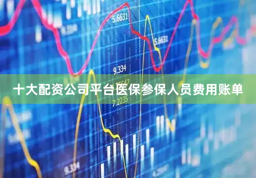 十大配资公司平台医保参保人员费用账单