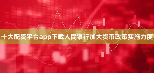 十大配资平台app下载人民银行加大货币政策实施力度