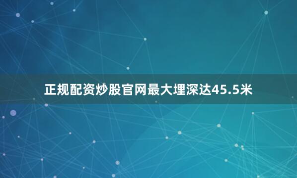 正规配资炒股官网最大埋深达45.5米