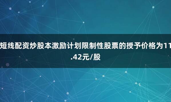 短线配资炒股本激励计划限制性股票的授予价格为11.42元/股