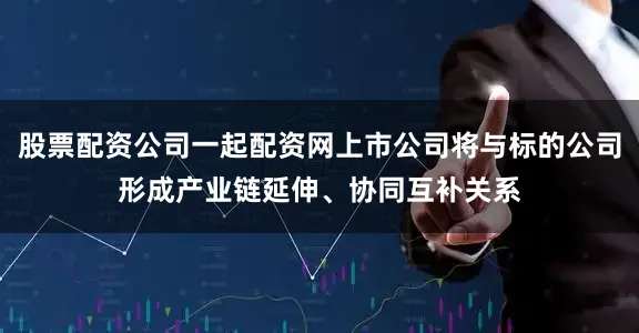 股票配资公司一起配资网上市公司将与标的公司形成产业链延伸、协同互补关系