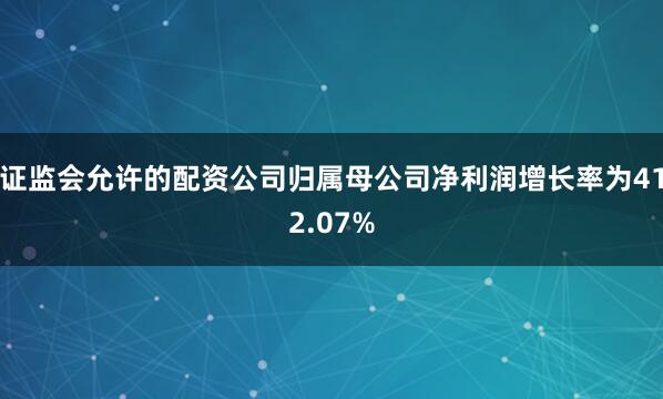证监会允许的配资公司归属母公司净利润增长率为412.07%