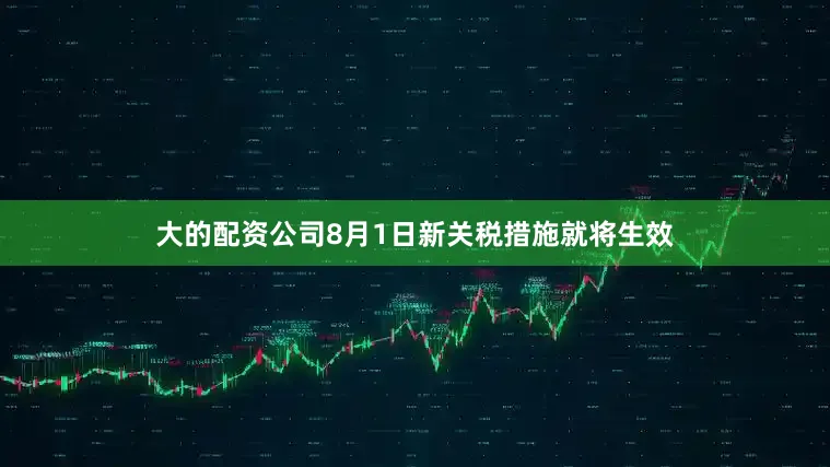 大的配资公司8月1日新关税措施就将生效
