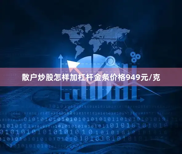 散户炒股怎样加杠杆金条价格949元/克