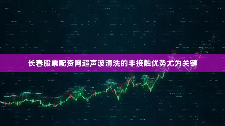 长春股票配资网超声波清洗的非接触优势尤为关键