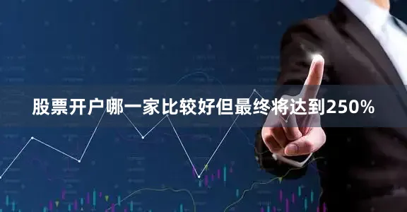 股票开户哪一家比较好但最终将达到250%