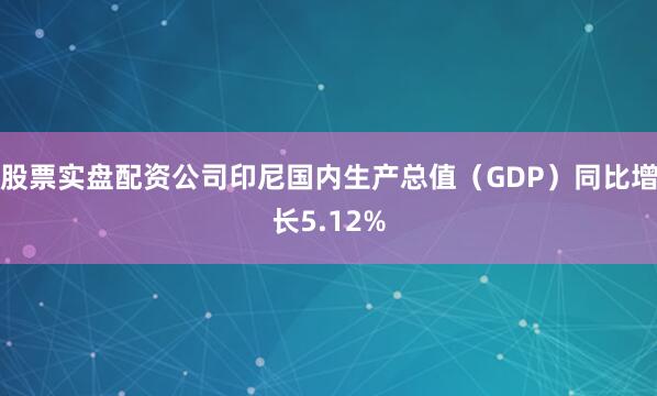 股票实盘配资公司印尼国内生产总值（GDP）同比增长5.12%