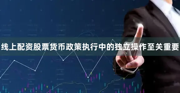 线上配资股票货币政策执行中的独立操作至关重要