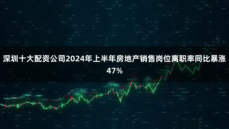 深圳十大配资公司2024年上半年房地产销售岗位离职率同比暴涨47%