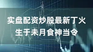 实盘配资炒股最新丁火生于未月食神当令