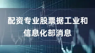 配资专业股票据工业和信息化部消息