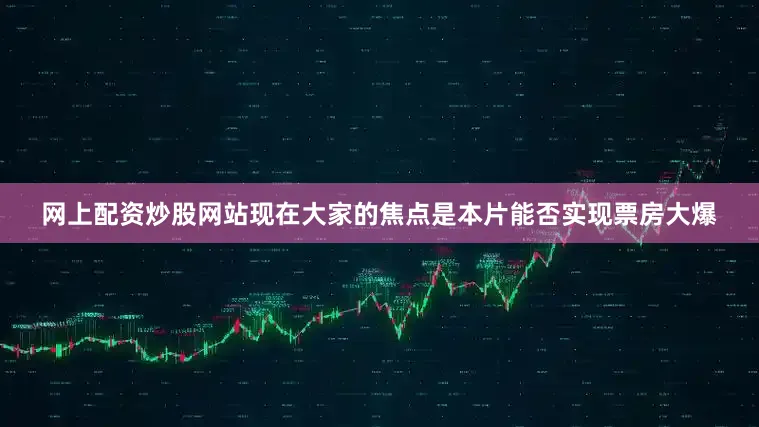 网上配资炒股网站现在大家的焦点是本片能否实现票房大爆