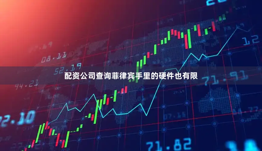 配资公司查询菲律宾手里的硬件也有限