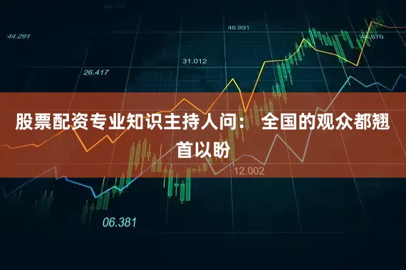 股票配资专业知识主持人问： 全国的观众都翘首以盼