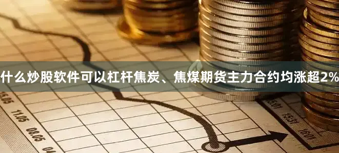 什么炒股软件可以杠杆焦炭、焦煤期货主力合约均涨超2%