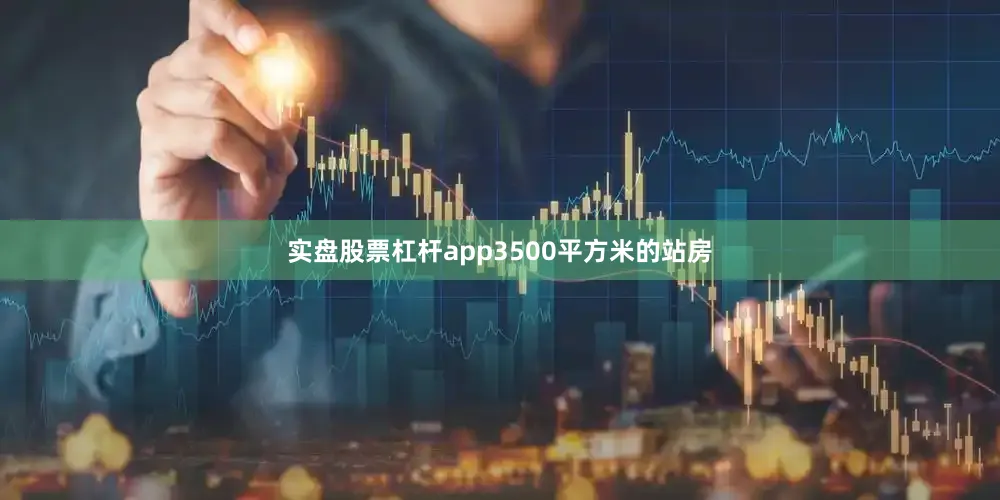 实盘股票杠杆app3500平方米的站房