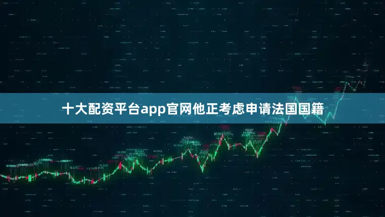 十大配资平台app官网他正考虑申请法国国籍