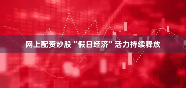 网上配资炒股“假日经济”活力持续释放