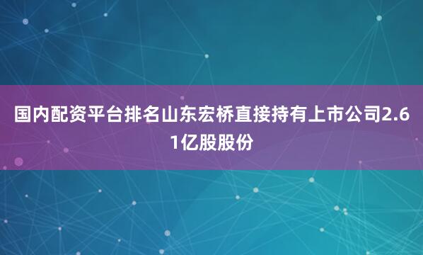 国内配资平台排名山东宏桥直接持有上市公司2.61亿股股份