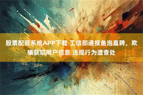 股票配资系统APP下载 工信部通报鱼泡直聘，欺骗获取用户信息 违规行为遭查处