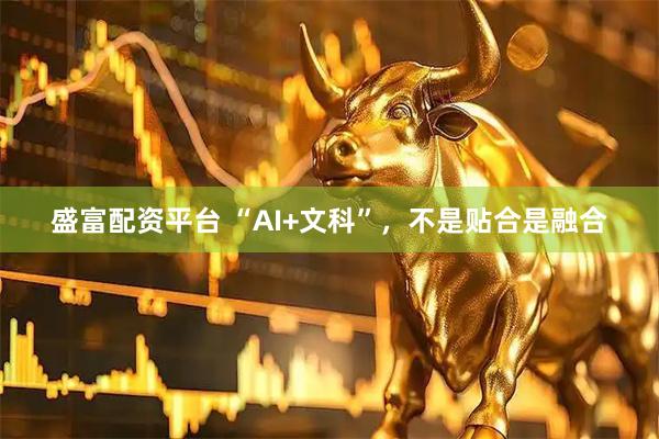 盛富配资平台 “AI+文科”，不是贴合是融合