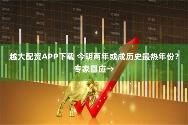 越大配资APP下载 今明两年或成历史最热年份？专家回应→