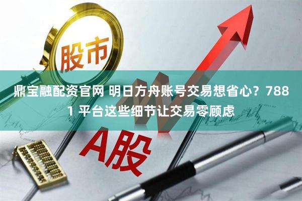 鼎宝融配资官网 明日方舟账号交易想省心？7881 平台这些细节让交易零顾虑