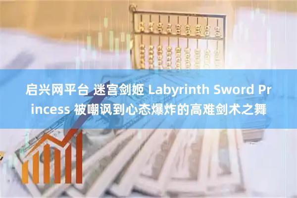 启兴网平台 迷宫剑姬 Labyrinth Sword Princess 被嘲讽到心态爆炸的高难剑术之舞