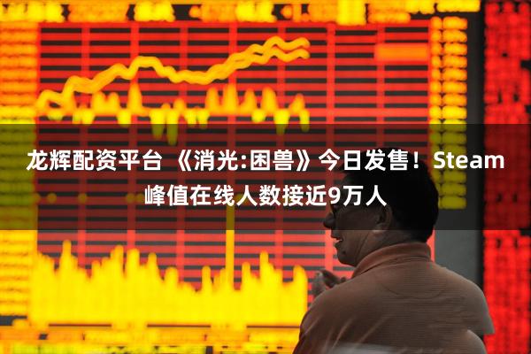 龙辉配资平台 《消光:困兽》今日发售！Steam峰值在线人数接近9万人