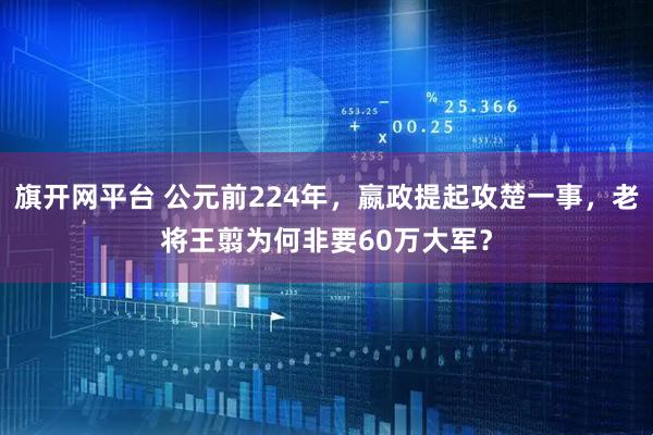 旗开网平台 公元前224年，嬴政提起攻楚一事，老将王翦为何非要60万大军？