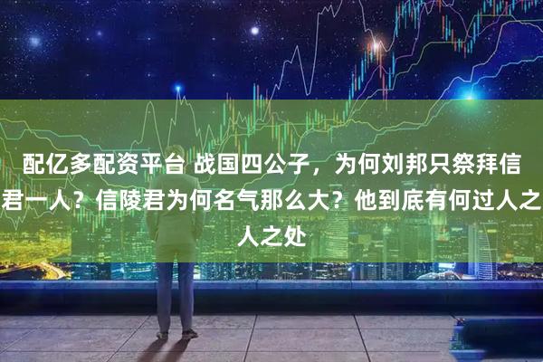配亿多配资平台 战国四公子，为何刘邦只祭拜信陵君一人？信陵君为何名气那么大？他到底有何过人之处