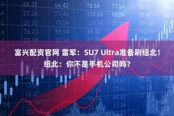 富兴配资官网 雷军：SU7 Ultra准备刷纽北！纽北：你不是手机公司吗？
