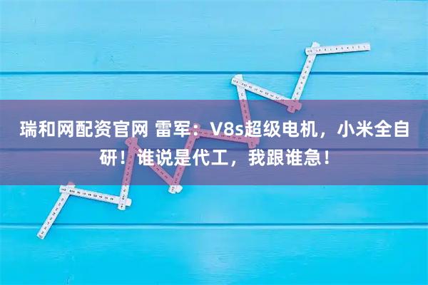 瑞和网配资官网 雷军：V8s超级电机，小米全自研！谁说是代工，我跟谁急！