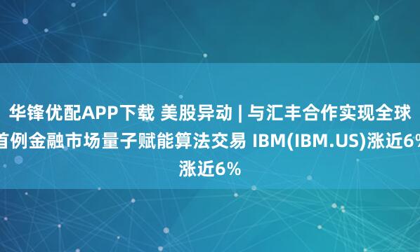 华锋优配APP下载 美股异动 | 与汇丰合作实现全球首例金融市场量子赋能算法交易 IBM(IBM.US)涨近6%