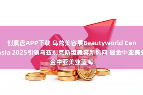 创赢盘APP下载 乌兹美容展Beautyworld Central Asia 2025引领乌兹别克斯坦美容新风向 掘金中亚美业蓝海