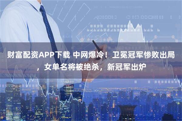 财富配资APP下载 中网爆冷！卫冕冠军惨败出局，女单名将被绝杀，新冠军出炉