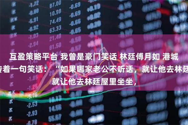 互盈策略平台 我曾是豪门笑话 林廷傅月如 港城里一直流传着一句笑话： “如果哪家老公不听话，就让他去林廷屋里坐坐，