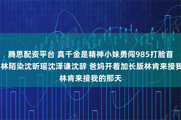 腾思配资平台 真千金是精神小妹勇闯985打脸首富一家 林陌染沈昕瑶沈泽谦沈辞 爸妈开着加长版林肯来接我的那天
