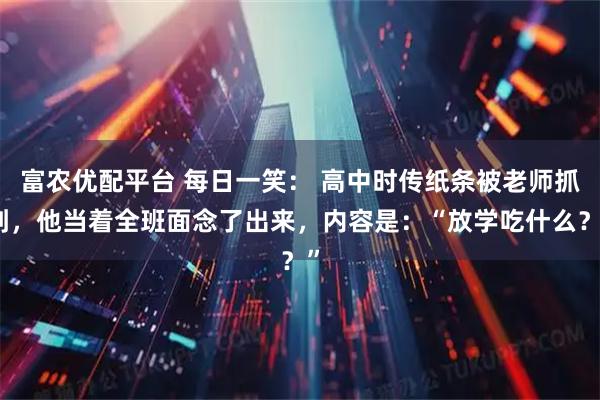 富农优配平台 每日一笑： 高中时传纸条被老师抓到，他当着全班面念了出来，内容是：“放学吃什么？”