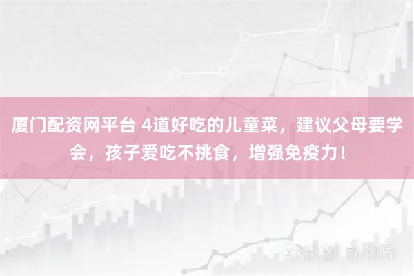 厦门配资网平台 4道好吃的儿童菜，建议父母要学会，孩子爱吃不挑食，增强免疫力！