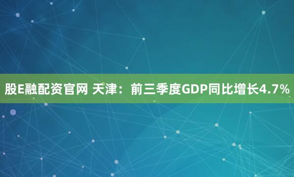 股E融配资官网 天津：前三季度GDP同比增长4.7%