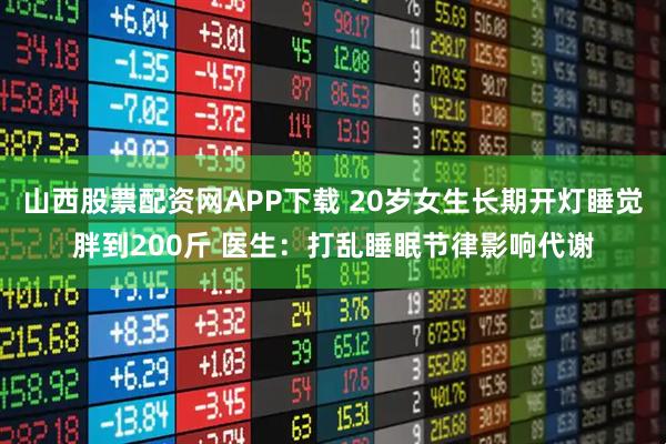 山西股票配资网APP下载 20岁女生长期开灯睡觉胖到200斤 医生：打乱睡眠节律影响代谢
