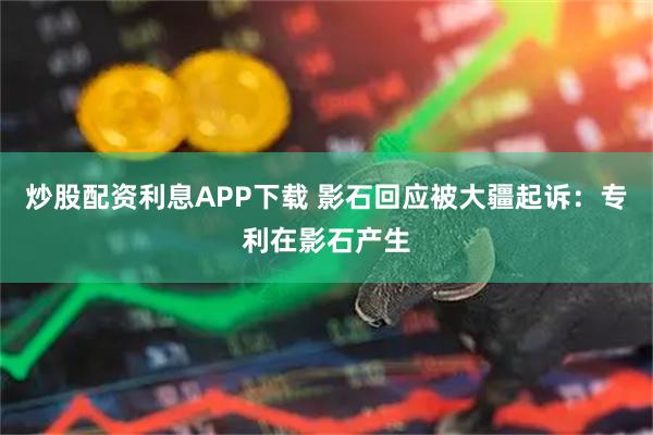 炒股配资利息APP下载 影石回应被大疆起诉：专利在影石产生