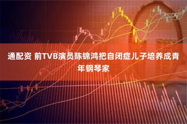 通配资 前TVB演员陈锦鸿把自闭症儿子培养成青年钢琴家