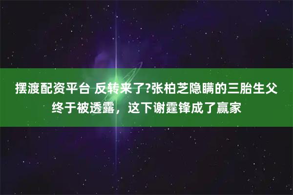 摆渡配资平台 反转来了?张柏芝隐瞒的三胎生父终于被透露，这下谢霆锋成了赢家
