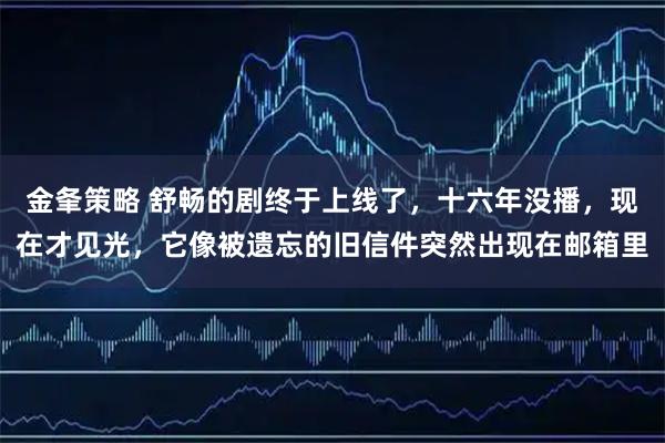 金夆策略 舒畅的剧终于上线了，十六年没播，现在才见光，它像被遗忘的旧信件突然出现在邮箱里