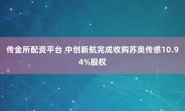 传金所配资平台 中创新航完成收购苏奥传感10.94%股权