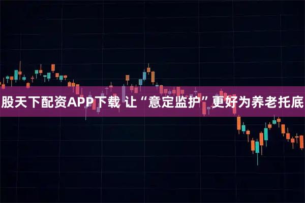 股天下配资APP下载 让“意定监护”更好为养老托底